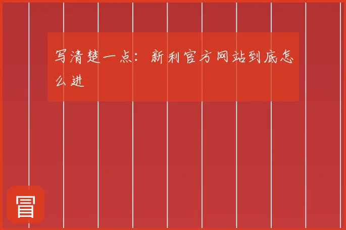 写清楚一点：新利官方网站到底怎么进