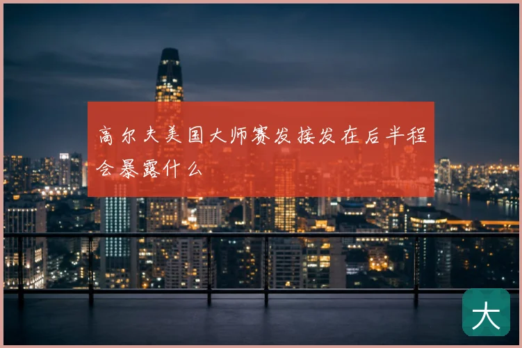 高尔夫美国大师赛发接发在后半程会暴露什么