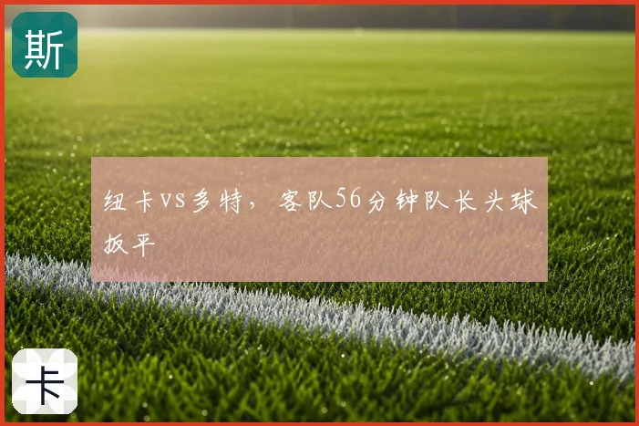 纽卡vs多特,客队56分钟队长头球扳平