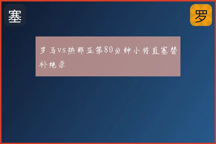 罗马vs热那亚第80分钟小将直塞替补绝杀