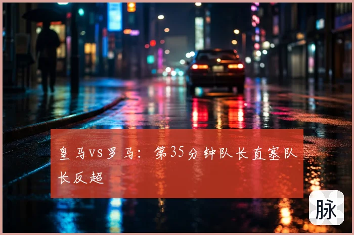 皇马vs罗马：第35分钟队长直塞队长反超