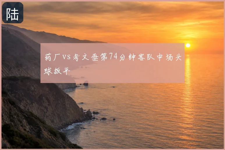 药厂vs考文垂第74分钟客队中场头球扳平