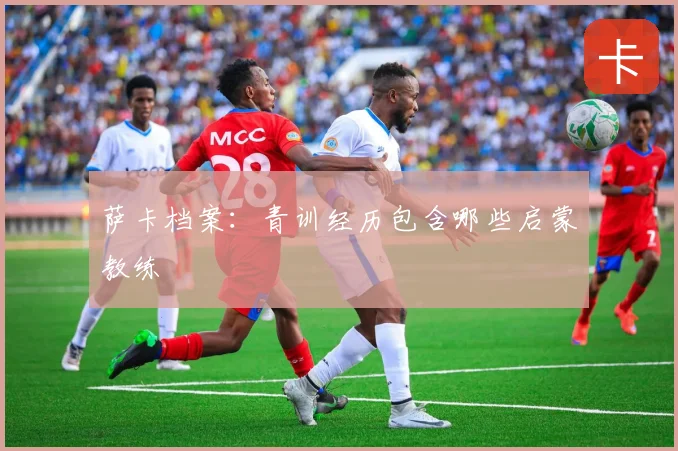 萨卡档案：青训经历包含哪些启蒙教练